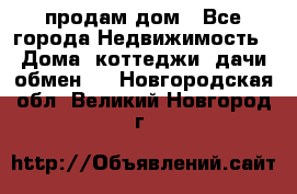 продам дом - Все города Недвижимость » Дома, коттеджи, дачи обмен   . Новгородская обл.,Великий Новгород г.